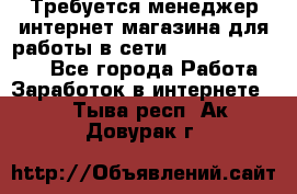 Требуется менеджер интернет-магазина для работы в сети.                 - Все города Работа » Заработок в интернете   . Тыва респ.,Ак-Довурак г.